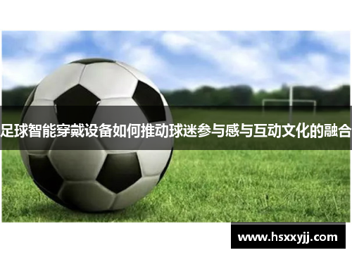 足球智能穿戴设备如何推动球迷参与感与互动文化的融合