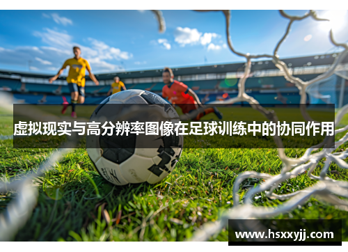 虚拟现实与高分辨率图像在足球训练中的协同作用